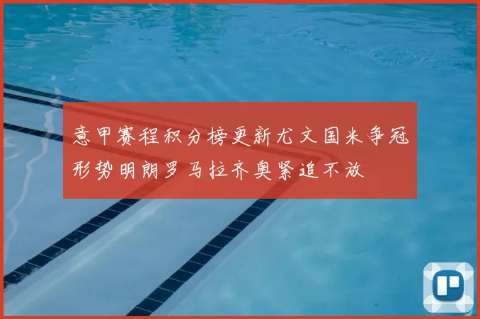 意甲赛程积分榜更新尤文国米争冠形势明朗罗马拉齐奥紧追不放