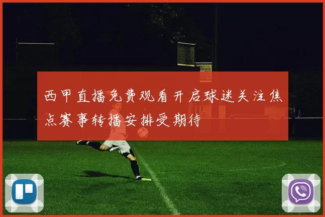 西甲直播免费观看开启球迷关注焦点赛事转播安排受期待