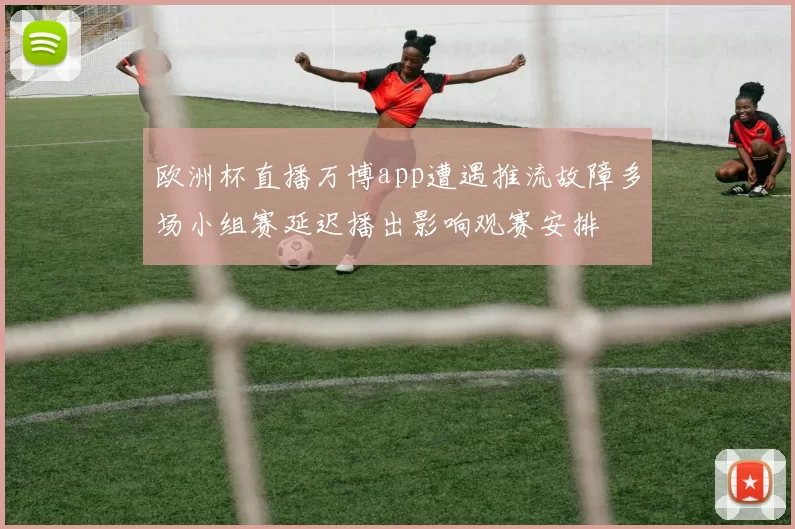 欧洲杯直播万博app遭遇推流故障多场小组赛延迟播出影响观赛安排