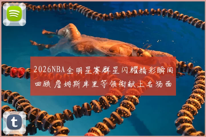 2026NBA全明星赛群星闪耀精彩瞬间回顾 詹姆斯库里等领衔献上名场面