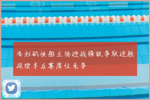 洛杉矶快船主场迎战强敌争取连胜延续季后赛席位竞争