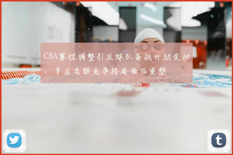 CBA赛程调整引发球队备战计划变动，季后名额竞争格局面临重塑