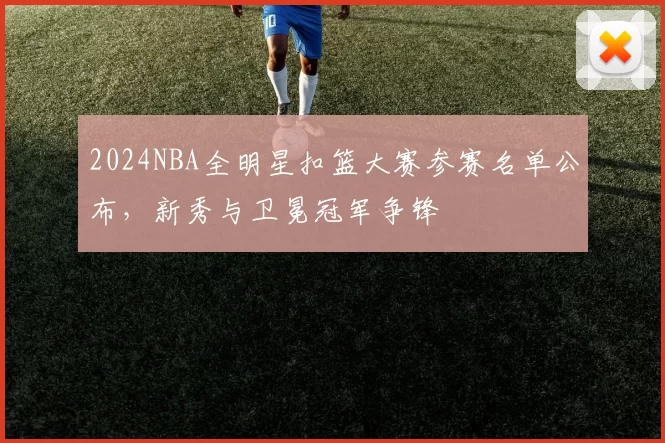2024NBA全明星扣篮大赛参赛名单公布,新秀与卫冕冠军争锋