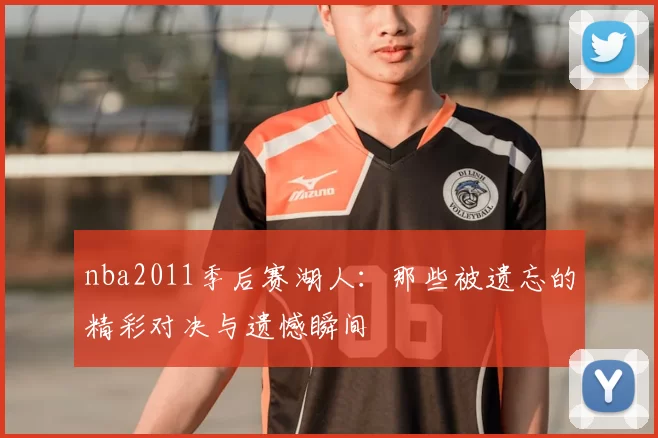 nba2011季后赛湖人：那些被遗忘的精彩对决与遗憾瞬间