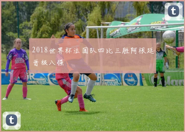 2018世界杯法国队四比三胜阿根廷晋级八强