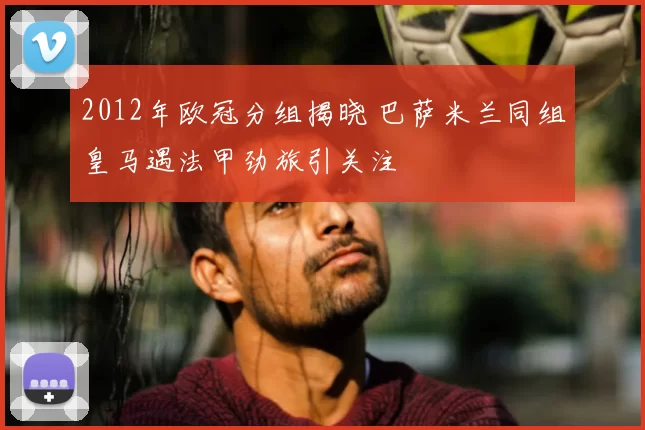 2012年欧冠分组揭晓 巴萨米兰同组皇马遇法甲劲旅引关注