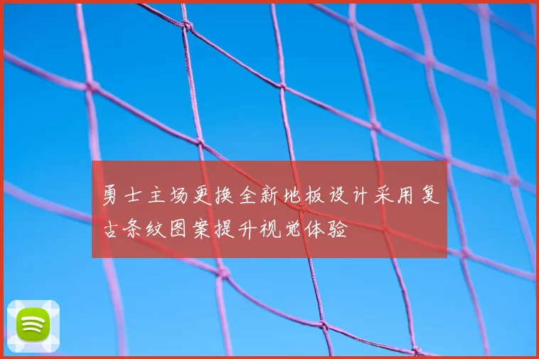 勇士主场更换全新地板设计采用复古条纹图案提升视觉体验