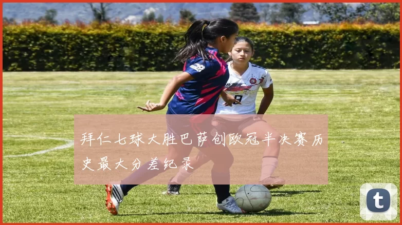 拜仁七球大胜巴萨创欧冠半决赛历史最大分差纪录