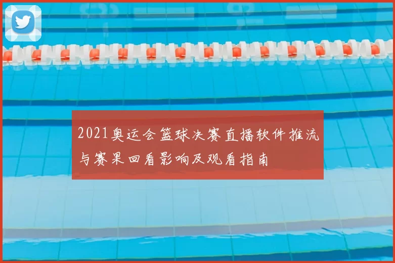 2021奥运会篮球决赛直播软件推流与赛果回看影响及观看指南