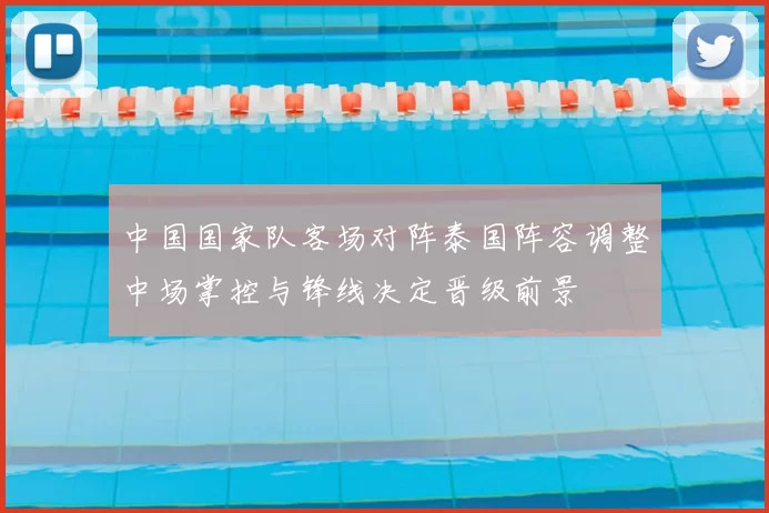 中国国家队客场对阵泰国阵容调整中场掌控与锋线决定晋级前景