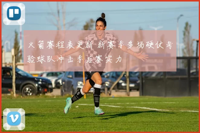 火箭赛程表更新 新赛季多场硬仗考验球队冲击季后赛实力