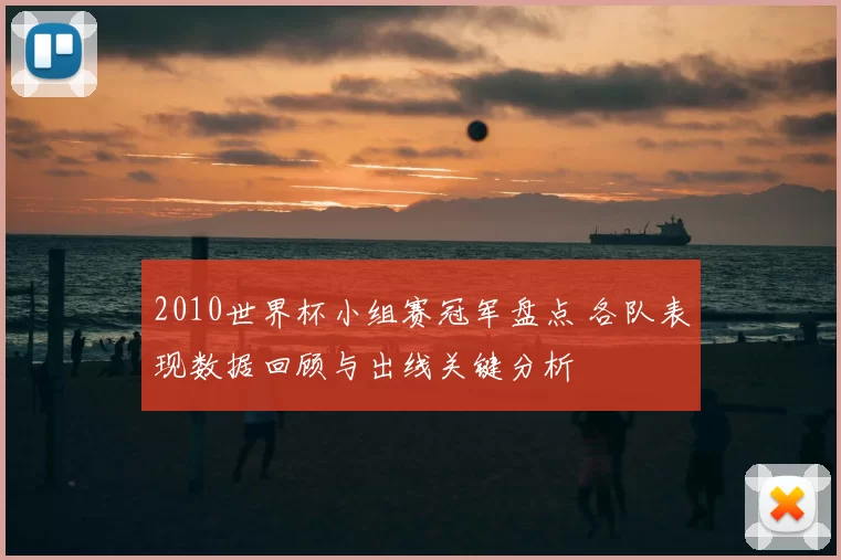 2010世界杯小组赛冠军盘点 各队表现数据回顾与出线关键分析