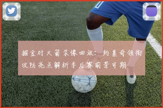 掘金对火箭录像回放：约基奇领衔攻防亮点解析季后赛前景可期