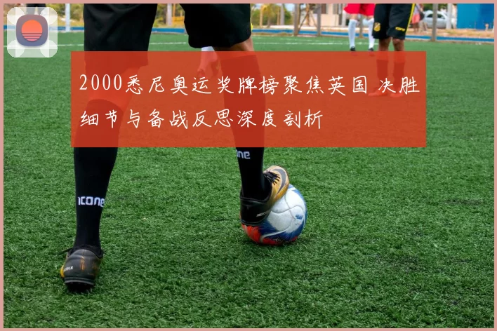 2000悉尼奥运奖牌榜聚焦英国 决胜细节与备战反思深度剖析