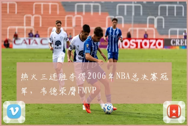 热火三连胜夺得2006年NBA总决赛冠军,韦德荣膺FMVP