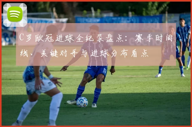 C罗欧冠进球全纪录盘点：赛季时间线、关键对手与进球分布看点