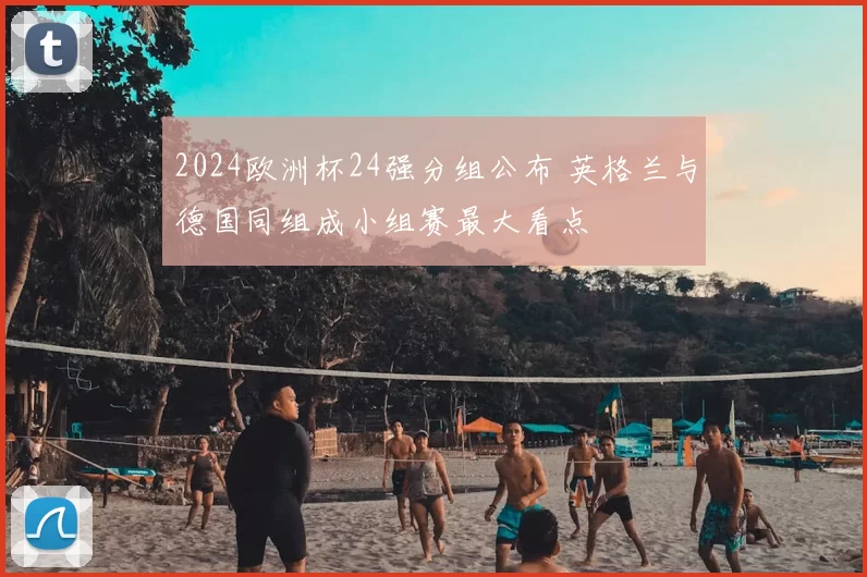 2024欧洲杯24强分组公布 英格兰与德国同组成小组赛最大看点