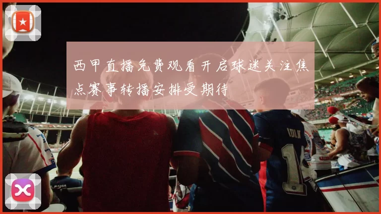西甲直播免费观看开启球迷关注焦点赛事转播安排受期待