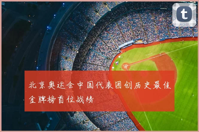 北京奥运会中国代表团创历史最佳金牌榜首位战绩