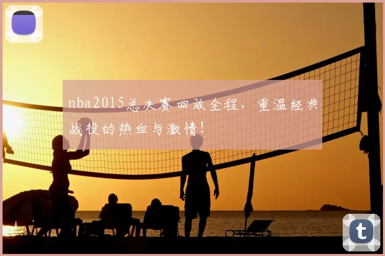 nba2015总决赛回放全程，重温经典战役的热血与激情！