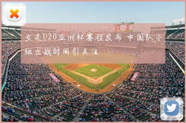 女足U20亚洲杯赛程发布 中国队小组出战时间引关注