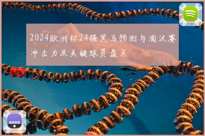 2024欧洲杯24强黑马预测与淘汰赛冲击力及关键球员盘点