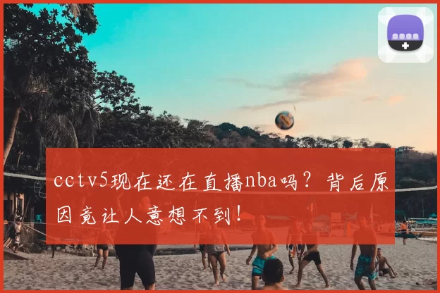 cctv5现在还在直播nba吗?背后原因竟让人意想不到!