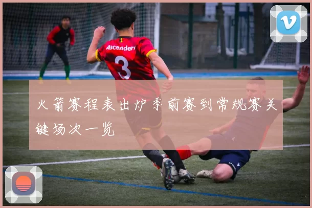 火箭赛程表出炉季前赛到常规赛关键场次一览