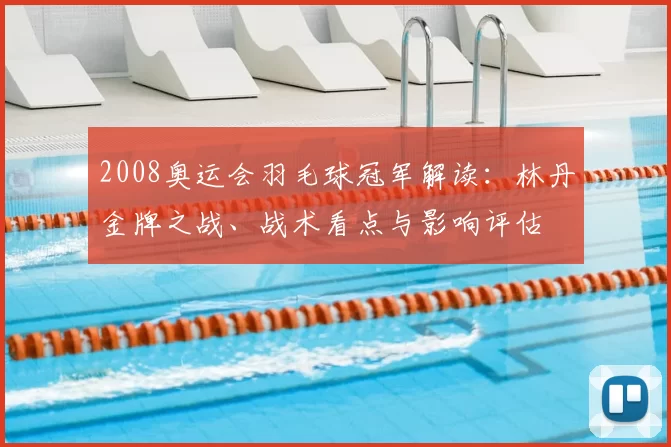 2008奥运会羽毛球冠军解读：林丹金牌之战、战术看点与影响评估