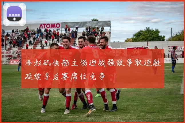 洛杉矶快船主场迎战强敌争取连胜延续季后赛席位竞争