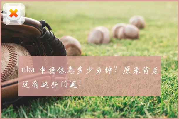nba 中场休息多少分钟？原来背后还有这些门道！