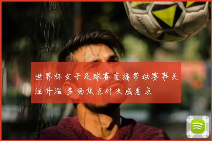 世界杯女子足球赛直播带动赛事关注升温 多场焦点对决成看点