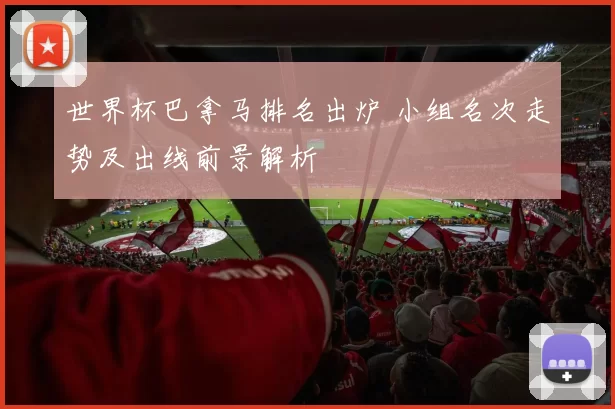 世界杯巴拿马排名出炉 小组名次走势及出线前景解析