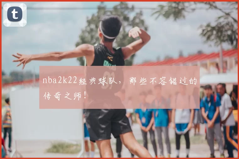 nba2k22经典球队，那些不容错过的传奇之师！