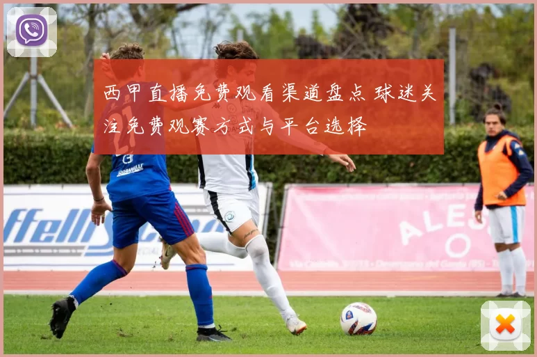 西甲直播免费观看渠道盘点 球迷关注免费观赛方式与平台选择