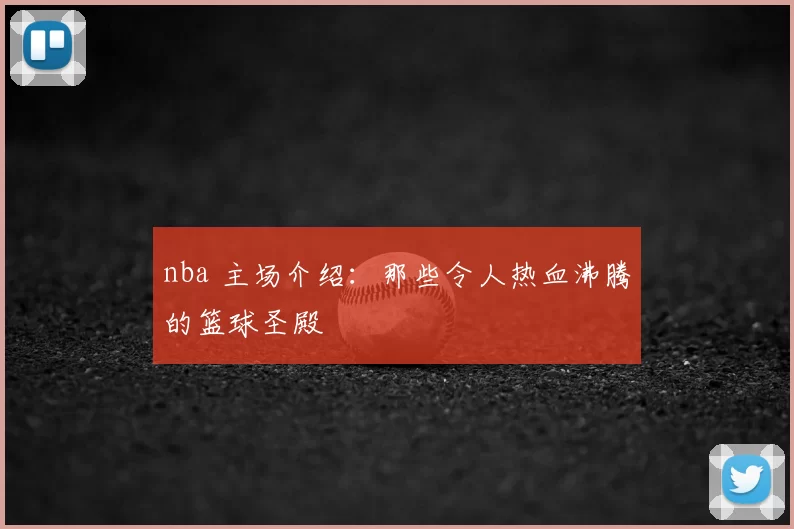 nba 主场介绍:那些令人热血沸腾的篮球圣殿