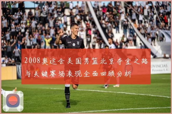 2008奥运会美国男篮北京夺金之路与关键赛场表现全面回顾分析