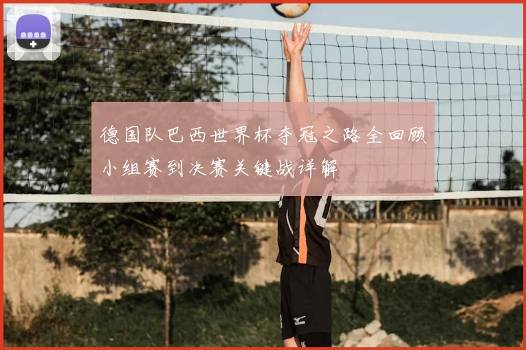 德国队巴西世界杯夺冠之路全回顾小组赛到决赛关键战详解