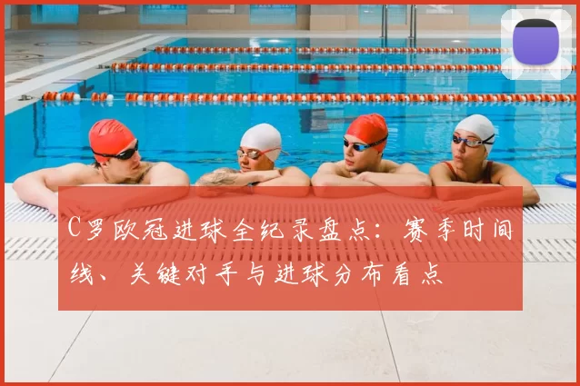 C罗欧冠进球全纪录盘点：赛季时间线、关键对手与进球分布看点
