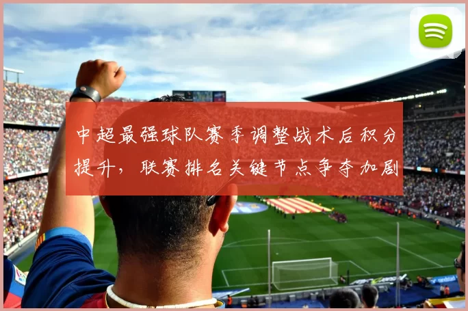 中超最强球队赛季调整战术后积分提升，联赛排名关键节点争夺加剧