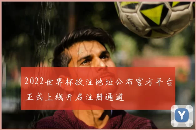 2022世界杯投注地址公布官方平台正式上线开启注册通道