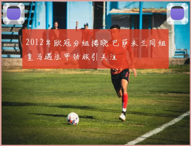 2012年欧冠分组揭晓 巴萨米兰同组皇马遇法甲劲旅引关注