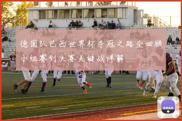 德国队巴西世界杯夺冠之路全回顾小组赛到决赛关键战详解