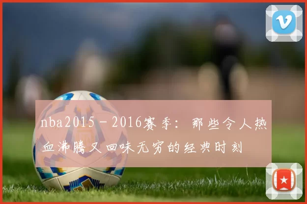 nba2015 - 2016赛季:那些令人热血沸腾又回味无穷的经典时刻