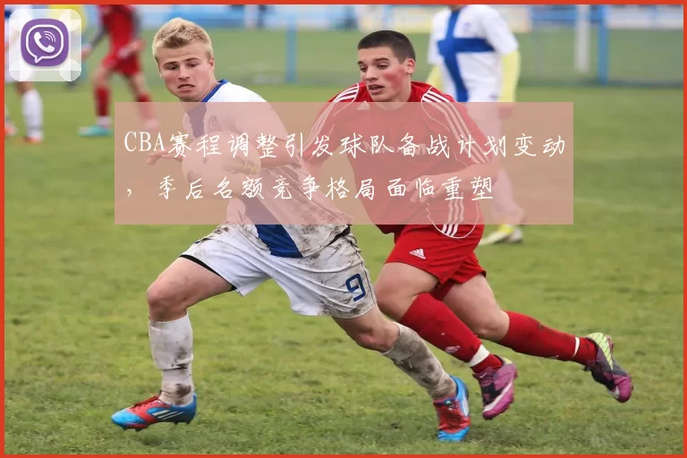 CBA赛程调整引发球队备战计划变动，季后名额竞争格局面临重塑