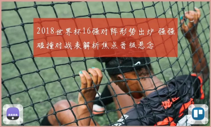 2018世界杯16强对阵形势出炉 强强碰撞对战表解析焦点晋级悬念