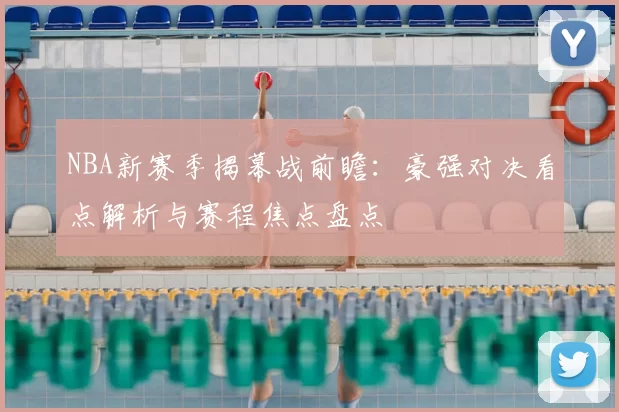 NBA新赛季揭幕战前瞻：豪强对决看点解析与赛程焦点盘点