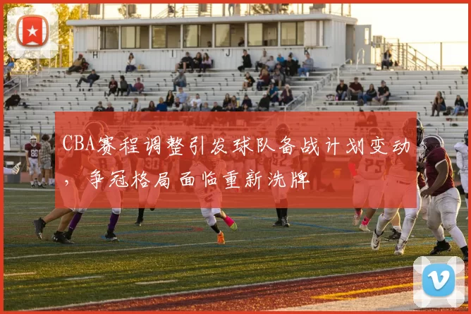 CBA赛程调整引发球队备战计划变动，争冠格局面临重新洗牌