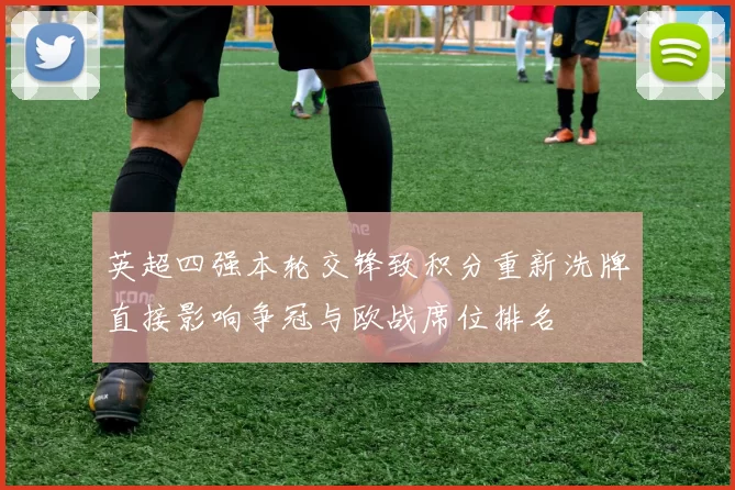 英超四强本轮交锋致积分重新洗牌直接影响争冠与欧战席位排名