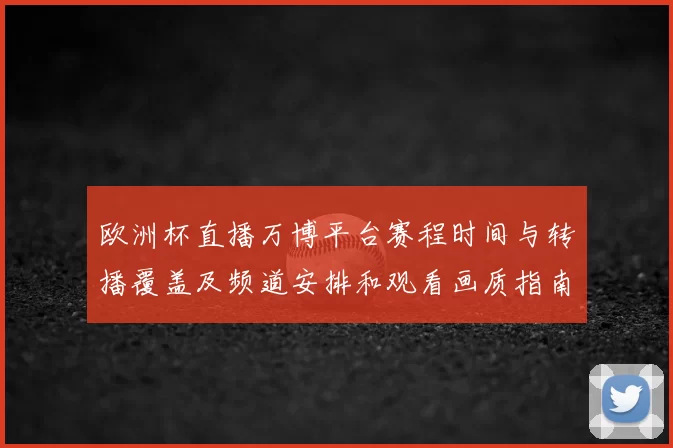 欧洲杯直播万博平台赛程时间与转播覆盖及频道安排和观看画质指南